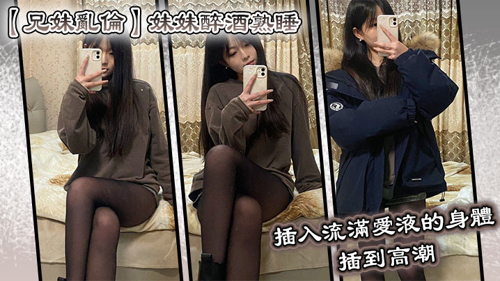 兄妹乱伦妹妹醉酒熟睡插入流满爱液的身体插到高潮